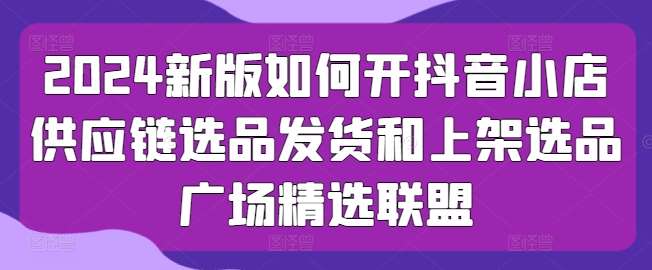 2024新版如何开抖音小店供应链选品发货和上架选品广场精选联盟插图零零网创资源网