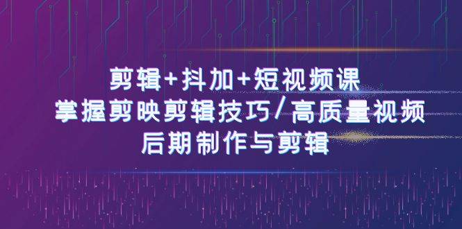 （10907期）剪辑+抖加+短视频课： 掌握剪映剪辑技巧/高质量视频/后期制作与剪辑-50节插图零零网创资源网