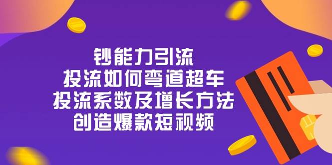 （10938期）钞 能 力 引 流：投流弯道超车，投流系数及增长方法，创造爆款短视频-20节插图零零网创资源网