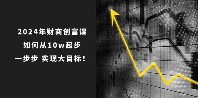 （10947期）2024年 财商-创富课：如何从10w起步，一步步 实现大目标！插图零零网创资源网