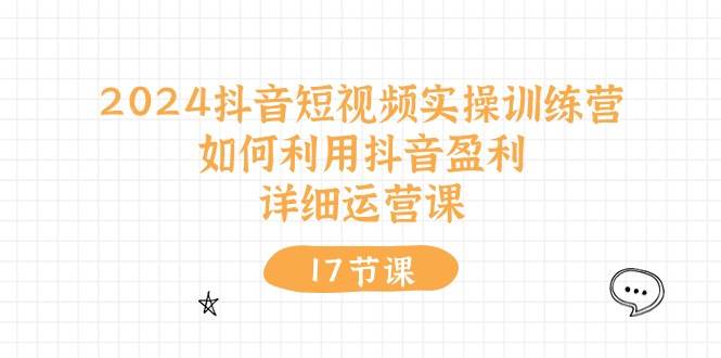 （10948期）2024抖音短视频实操训练营：如何利用抖音盈利，详细运营课（17节视频课）插图零零网创资源网