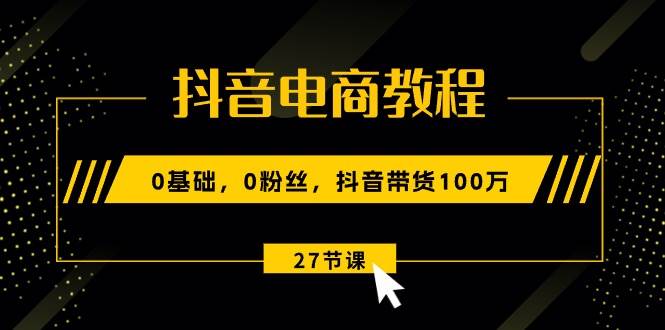 （10949期）抖音电商教程：0基础，0粉丝，抖音带货100万（27节视频课）插图零零网创资源网