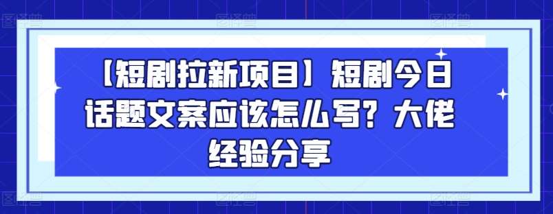 【短剧拉新项目】短剧今日话题文案应该怎么写？大佬经验分享插图零零网创资源网