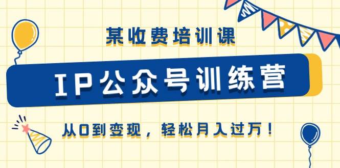 （10965期）某收费培训课《IP公众号训练营》从0到变现，轻松月入过万！插图零零网创资源网