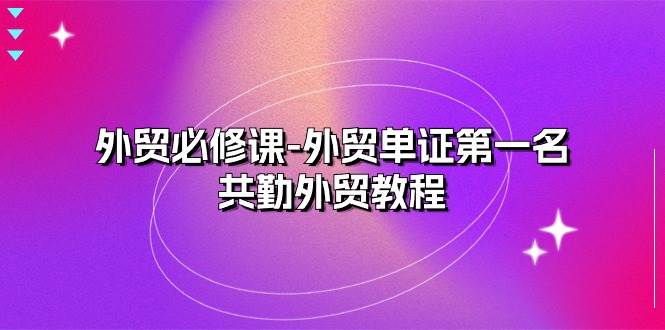 （10968期）外贸 必修课-外贸单证第一名-共勤外贸教程（22节课）插图零零网创资源网