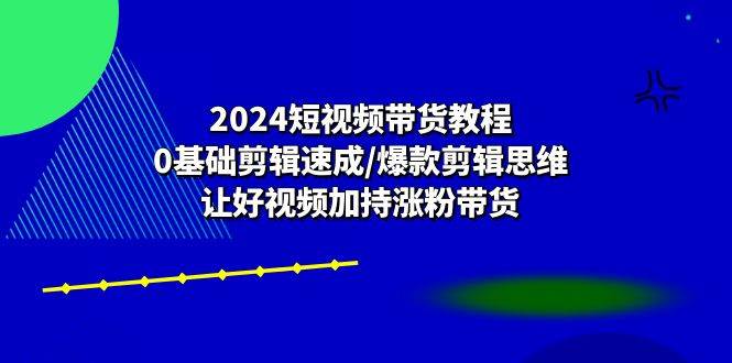 （10982期）2024短视频带货教程：0基础剪辑速成/爆款剪辑思维/让好视频加持涨粉带货插图零零网创资源网