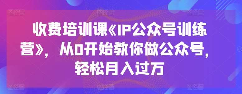 收费培训课《IP公众号训练营》，从0开始教你做公众号，轻松月入过万插图零零网创资源网