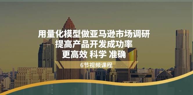 （11005期）用量化 模型做亚马逊 市场调研，提高产品开发成功率  更高效 科学 准确插图零零网创资源网