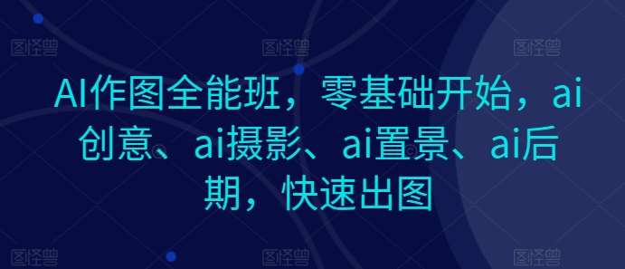 AI作图全能班，零基础开始，ai创意、ai摄影、ai置景、ai后期，快速出图插图零零网创资源网