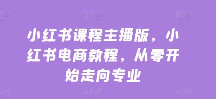 小红书课程主播版，小红书电商教程，从零开始走向专业插图零零网创资源网