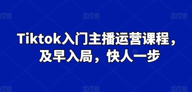 Tiktok入门主播运营课程，及早入局，快人一步插图零零网创资源网