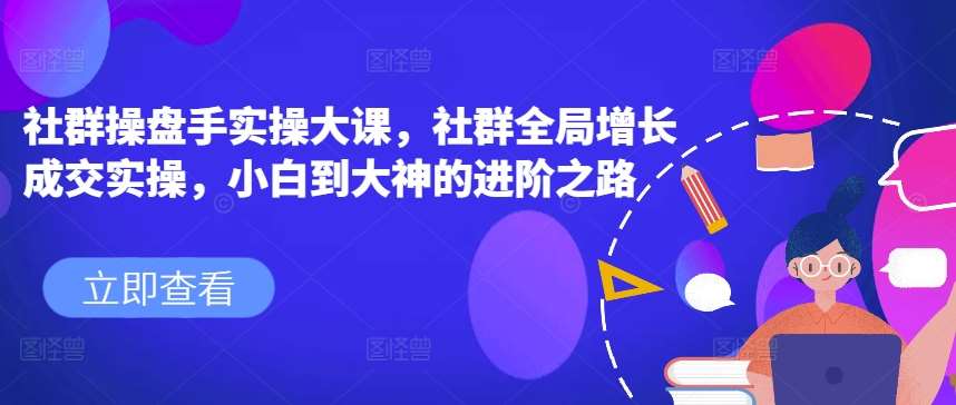 社群操盘手实操大课，社群全局增长成交实操，小白到大神的进阶之路插图零零网创资源网