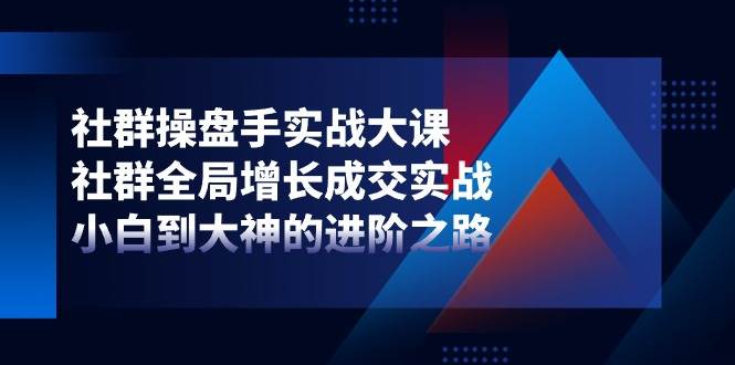 社群操盘手实战大课：社群全局增长成交实战，小白到大神的进阶之路插图零零网创资源网