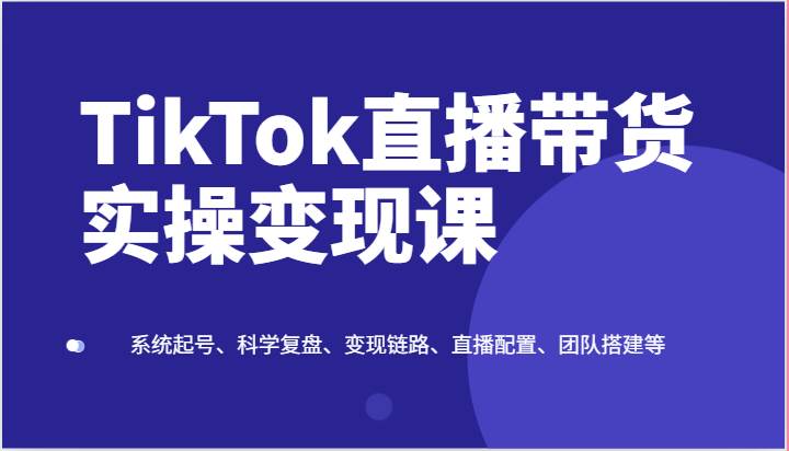 TikTok直播带货实操变现课：系统起号、科学复盘、变现链路、直播配置、团队搭建等插图零零网创资源网