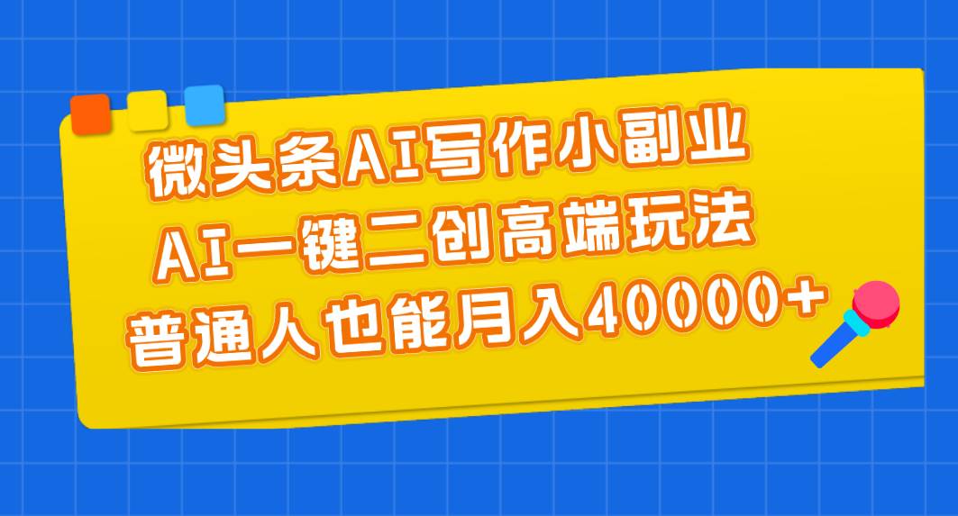 （11076期）微头条AI写作小副业，AI一键二创高端玩法 普通人也能月入40000+插图零零网创资源网