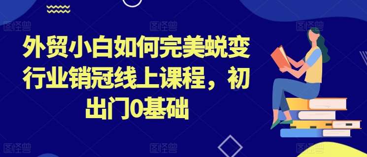 外贸小白如何完美蜕变行业销冠线上课程，初出门0基础插图零零网创资源网