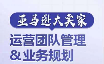 亚马逊大卖家-运营团队管理&业务规划，为你揭秘如何打造超强实力的运营团队插图零零网创资源网