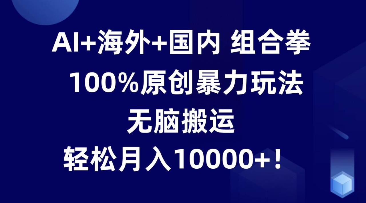 AI+海外+国内组合拳，100%原创暴力玩法，无脑搬运，轻松月入10000+！插图零零网创资源网