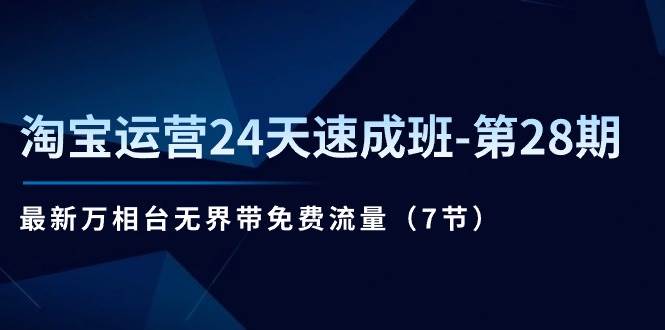 （11182期）淘宝运营24天速成班-第28期：最新万相台无界带免费流量（7节）插图零零网创资源网