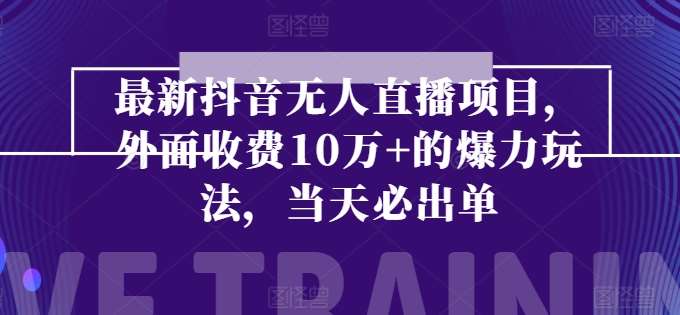 最新抖音无人直播项目，外面收费10w+的爆力玩法，当天必出单插图零零网创资源网