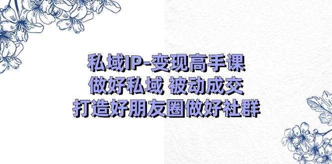 （11209期）私域IP-变现高手课：做好私域 被动成交，打造好朋友圈做好社群（18节）插图零零网创资源网