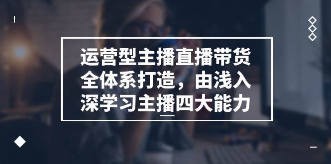 （11214期）运营型 主播直播带货全体系打造，由浅入深学习主播四大能力（9节）插图零零网创资源网