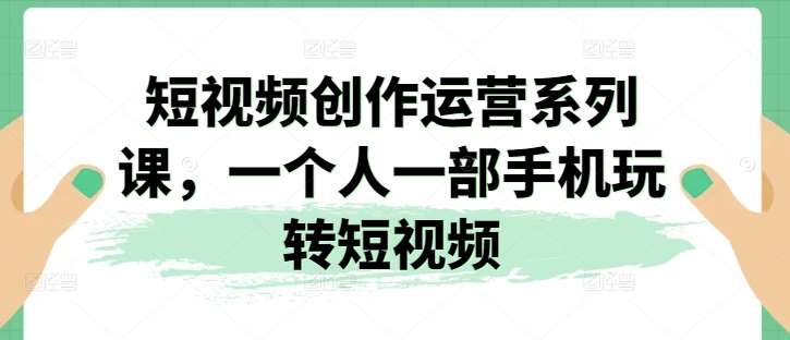 短视频创作运营系列课，一个人一部手机玩转短视频插图零零网创资源网