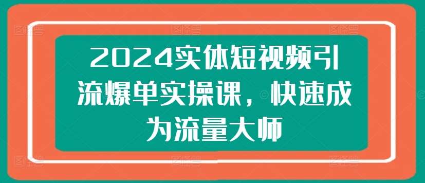 2024实体短视频引流爆单实操课，快速成为流量大师插图零零网创资源网