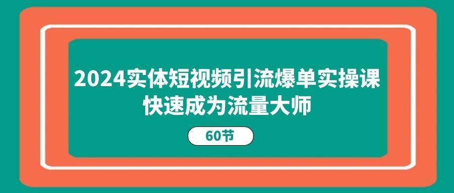 2024实体短视频引流爆单实操课，快速成为流量大师（60节）插图零零网创资源网