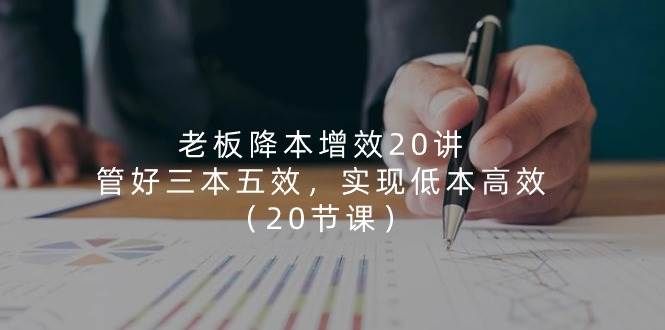 （11238期）老板 降本增效20讲，管好 三本五效，实现低本高效（20节课）插图零零网创资源网