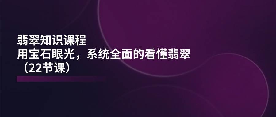 （11239期）翡翠知识课程，用宝石眼光，系统全面的看懂翡翠（22节课）插图零零网创资源网