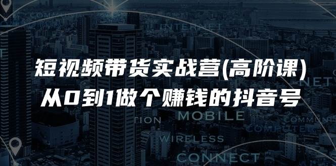 （11253期）短视频带货实战营(高阶课)，从0到1做个赚钱的抖音号（17节课）插图零零网创资源网