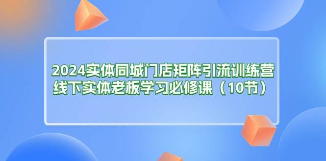 （11258期）2024实体同城门店矩阵引流训练营，线下实体老板学习必修课（10节）插图零零网创资源网