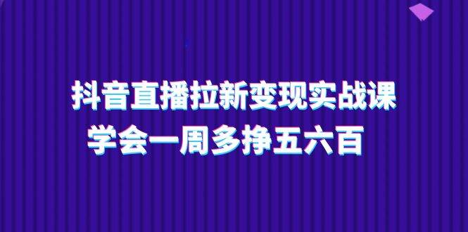 抖音直播拉新变现实操课，学会一周多挣五六百（15节课）插图零零网创资源网