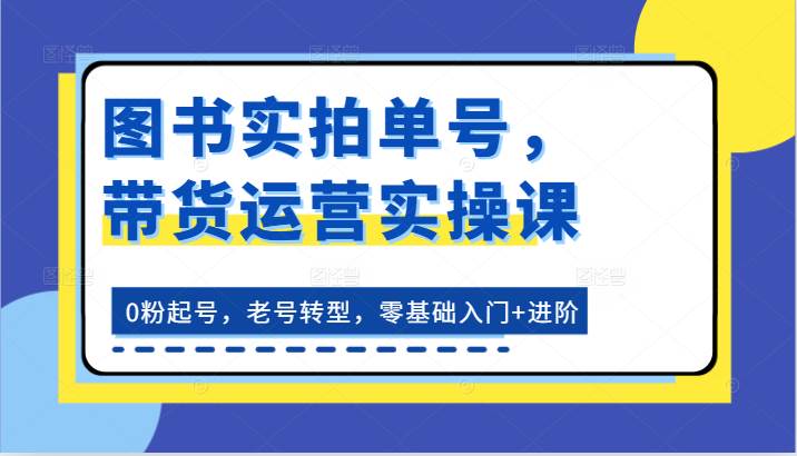 图书实拍单号，带货运营实操课：0粉起号，老号转型，零基础入门+进阶插图零零网创资源网