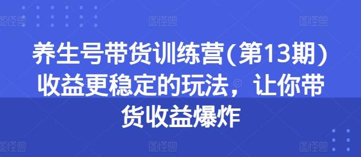 养生号带货训练营(第13期)收益更稳定的玩法，让你带货收益爆炸插图零零网创资源网