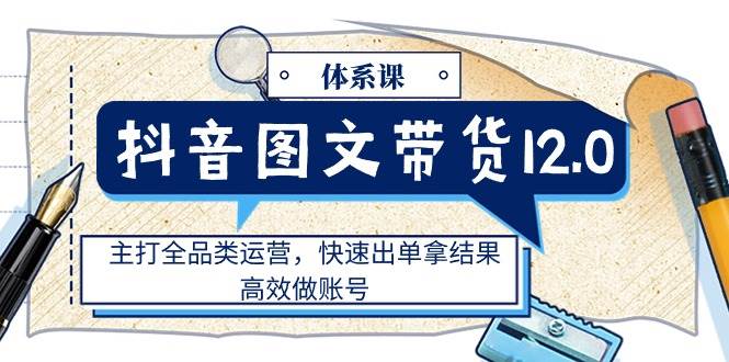 （11276期）抖音图文带货12.0体系课，主打全品类运营，快速出单拿结果，高效做账号插图零零网创资源网