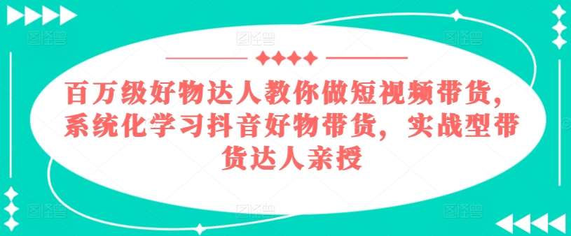 百万级好物达人教你做短视频带货，系统化学习抖音好物带货，实战型带货达人亲授插图零零网创资源网