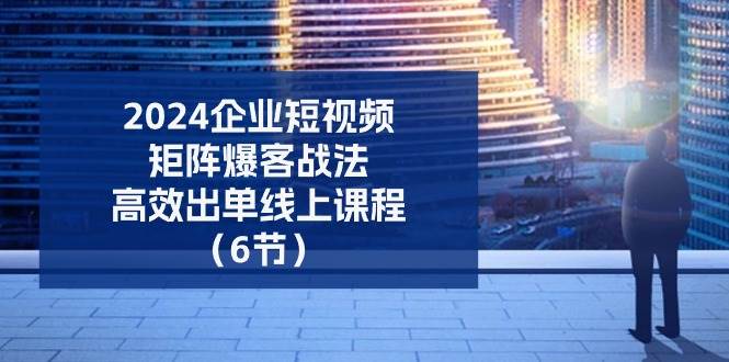 （11285期）2024企业-短视频-矩阵 爆客战法，高效出单线上课程（6节）插图零零网创资源网