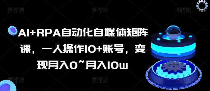 AI+RPA自动化自媒体矩阵课，一人操作10+账号，变现月入0~月入10w插图零零网创资源网