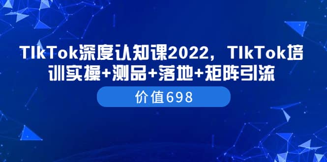 TIkTok深度认知课2022，TIkTok培训实操+测品+落地+矩阵引流（价值698）