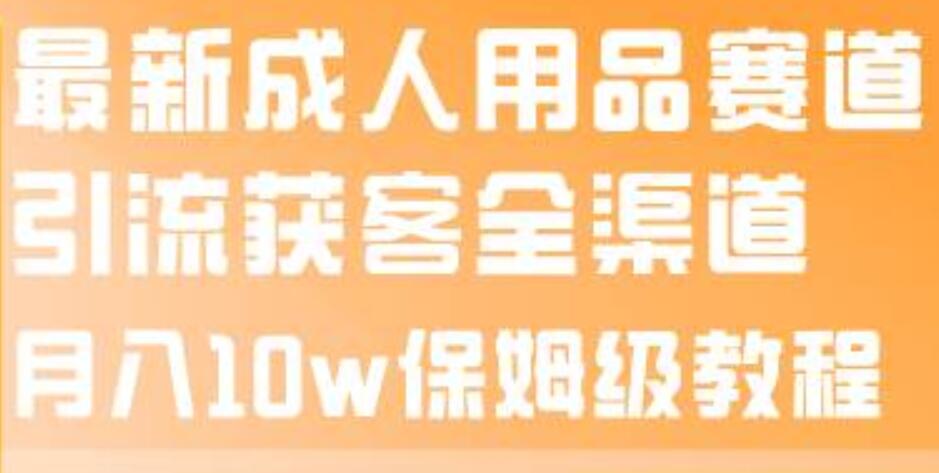 最新成人用品赛道引流获客全渠道，月入10w保姆级教程