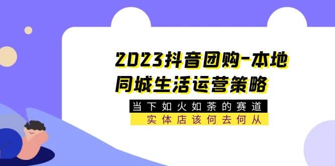 2023抖音团购-本地同城生活运营策略 当下如火如荼的赛道·实体店该何去何从