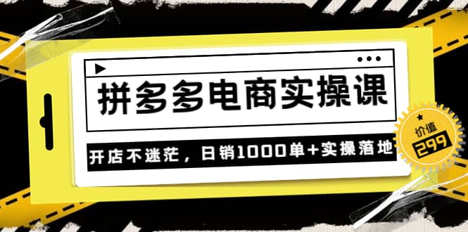 《拼多多电商实操课》开店不迷茫，日销1000单+实操落地（价值299元）