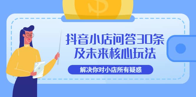 抖音小店问答30条及未来核心玩法，解决你对小店所有疑惑【3节视频课】