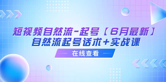 短视频自然流-起号【6月最新】自然流起号话术+实战课