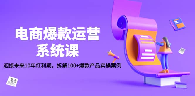 电商爆款运营系统课：迎接未来10年红利期，拆解100+爆款产品实操案例