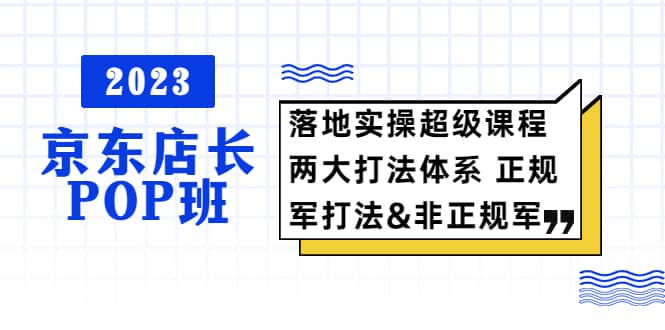 2023京东店长·POP班 落地实操超级课程 两大打法体系 正规军&非正规军