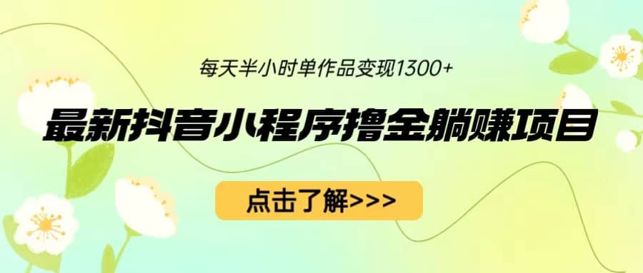 最新抖音小程序撸金躺赚项目，一部手机每天半小时，单个作品变现1300+