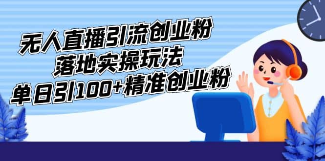 外面收费3980的无人直播引流创业粉落地实操玩法，单日引100+精准创业粉